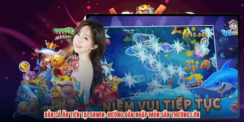 Bắn Cá Ăn Tiền Tại 58WIN: Hướng Dẫn Nhập Môn Săn Thưởng Lớn