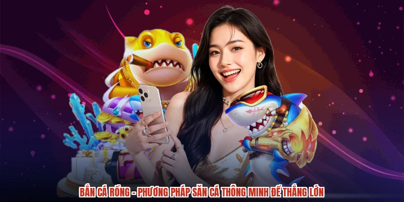Bắn Cá Rồng - Phương Pháp Săn Cá Thông Minh Để Thắng Lớn