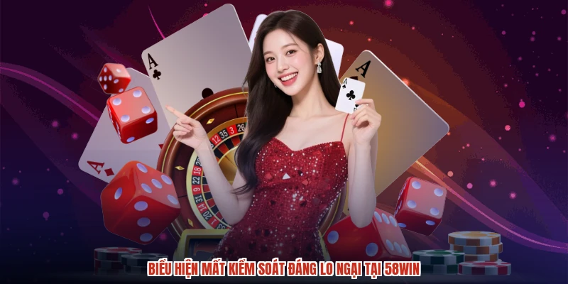 Biểu hiện mất kiểm soát đáng lo ngại tại 58WIN
