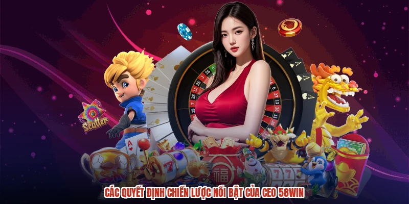 Các quyết định chiến lược nổi bật của CEO 58WIN
