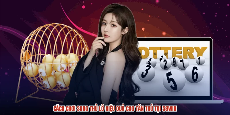 Cách Chơi Song Thủ Lô Hiệu Quả Cho Tân Thủ Tại 58WIN