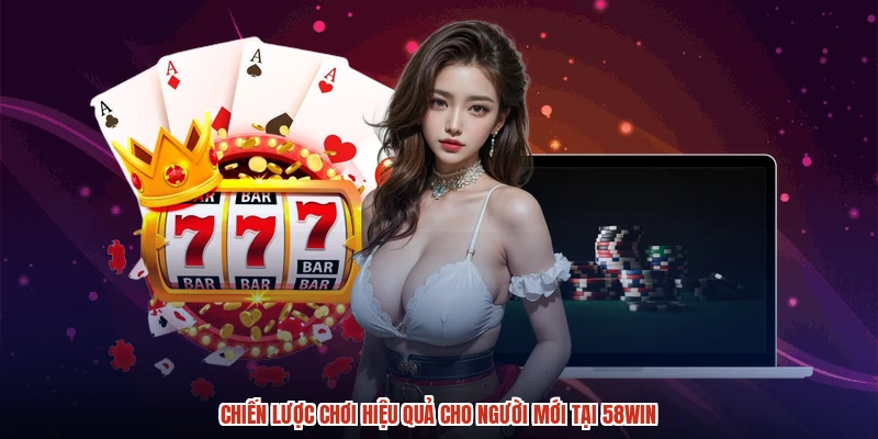 Chiến lược chơi hiệu quả cho người mới tại 58WIN