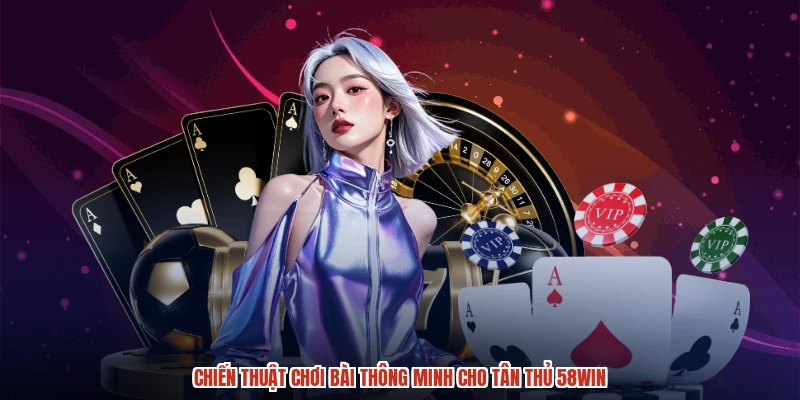 Chiến thuật chơi bài thông minh cho tân thủ 58WIN