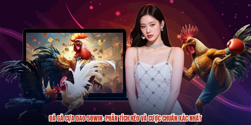 Đá Gà Cựa Dao 58WIN: Phân Tích Kèo Và Cược Chuẩn Xác Nhất
