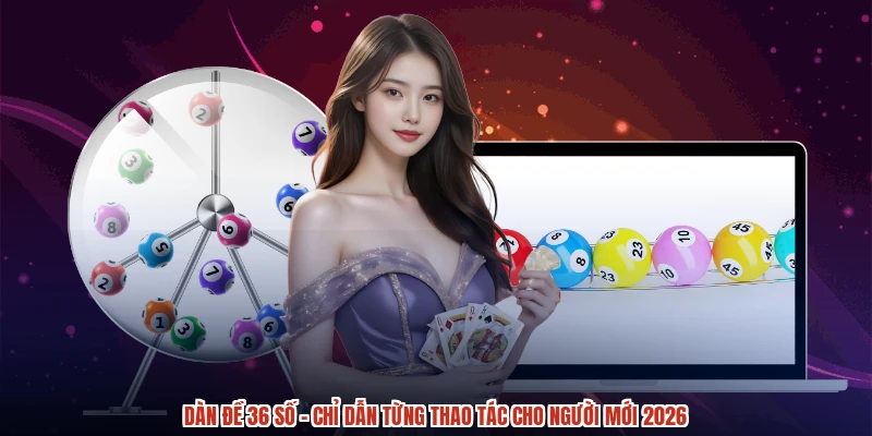 Dàn Đề 36 Số - Chỉ Dẫn Từng Thao Tác Cho Người Mới 2026
