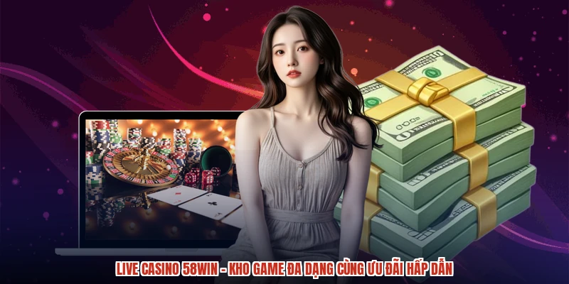Live Casino 58WIN - Kho Game Đa Dạng Cùng Ưu Đãi Hấp Dẫn