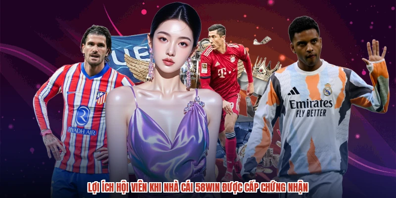 Lợi ích hội viên khi nhà cái 58WIN được cấp chứng nhận