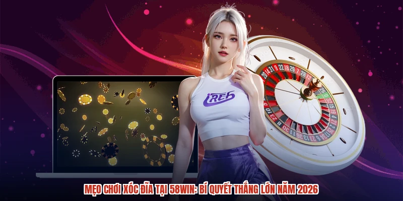 Mẹo Chơi Xóc Đĩa Tại 58WIN: Bí Quyết Thắng Lớn Năm 2026