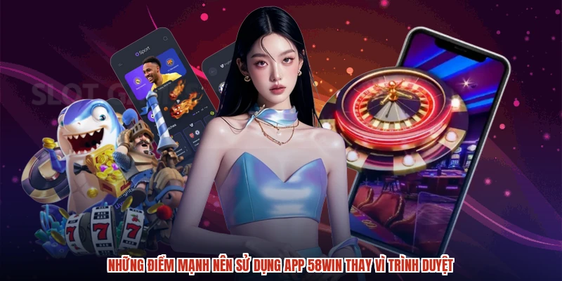 Những điểm mạnh nên sử dụng app 58WIN thay vì trình duyệt