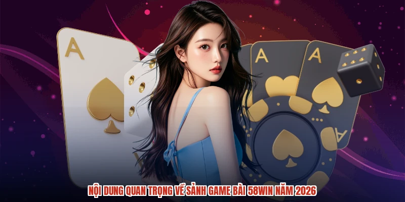 Nội dung quan trọng về sảnh game bài 58WIN năm 2026