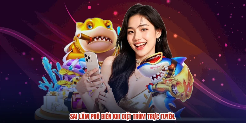 Sai lầm phổ biến khi diệt trùm trực tuyến.