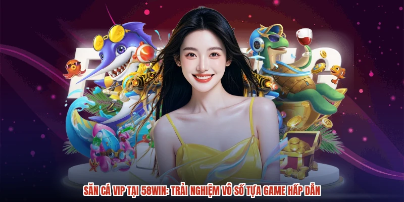 Săn Cá VIP Tại 58WIN: Trải Nghiệm Vô Số Tựa Game Hấp Dẫn