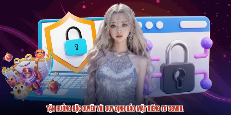 Tận hưởng đặc quyền với quy định bảo mật riêng tư 58WIN.
