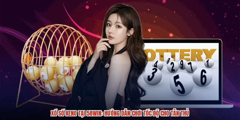 Xổ Số Keno Tại 58WIN: Hướng Dẫn Chơi Tốc Độ Cho Tân Thủ